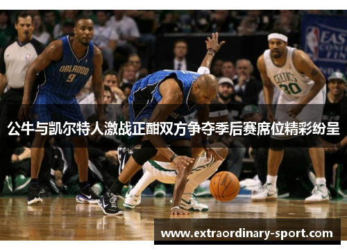 公牛与凯尔特人激战正酣双方争夺季后赛席位精彩纷呈
